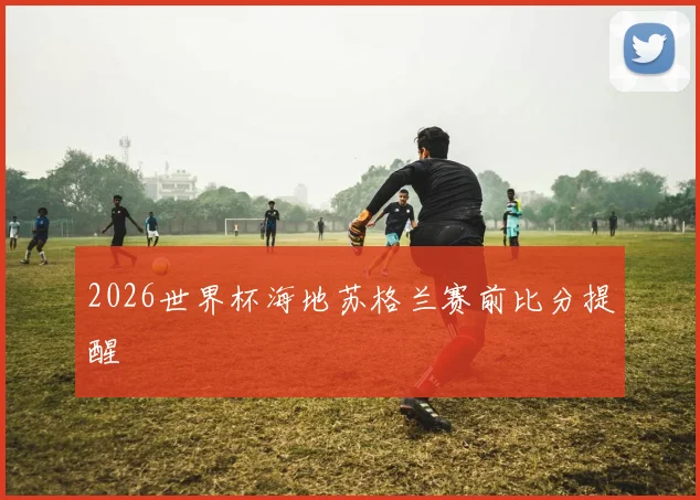 2026世界杯海地苏格兰赛前比分提醒