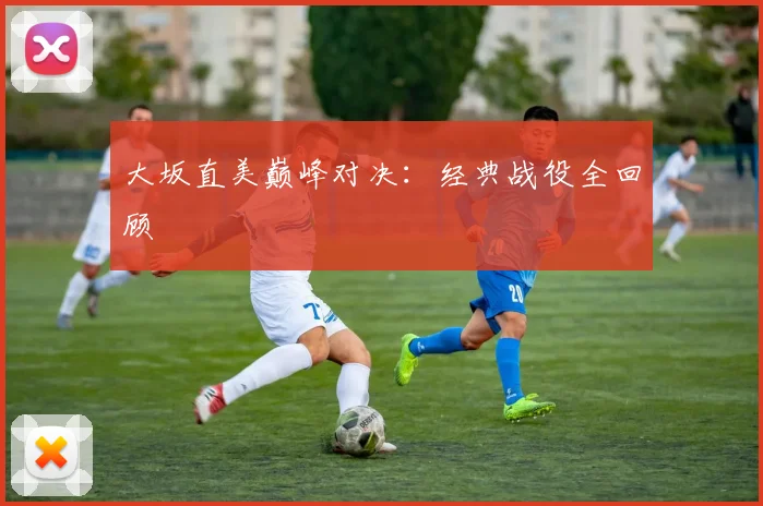 大坂直美巅峰对决：经典战役全回顾