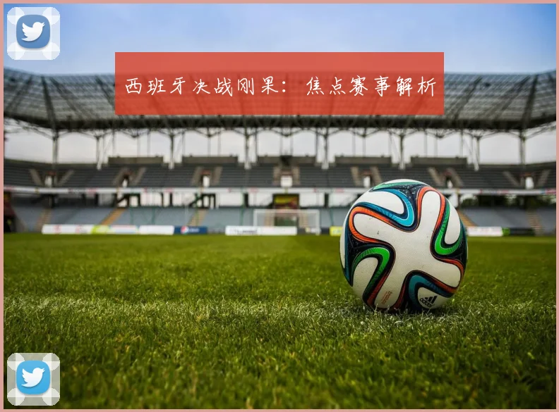 西班牙决战刚果：焦点赛事解析