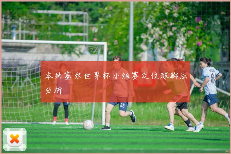 本纳塞尔世界杯小组赛定位球脚法分析
