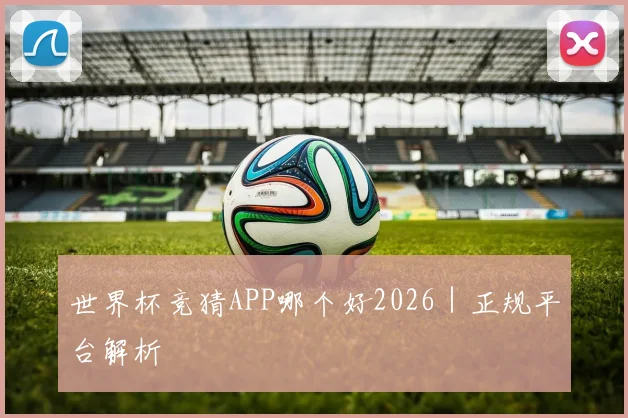 世界杯竞猜APP哪个好2026｜正规平台解析