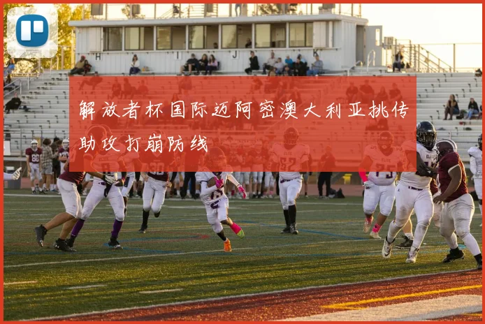 解放者杯国际迈阿密澳大利亚挑传助攻打崩防线