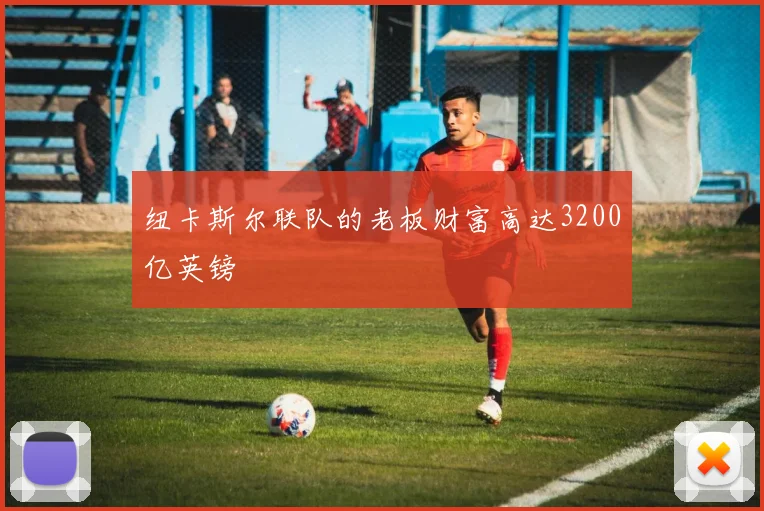 纽卡斯尔联队的老板财富高达3200亿英镑