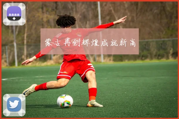 蒙古再创辉煌成就新高