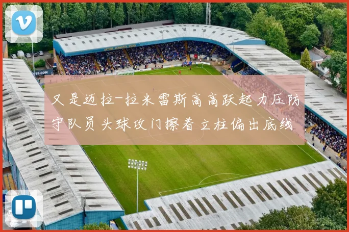 又是迈拉-拉米雷斯高高跃起力压防守队员头球攻门擦着立柱偏出底线