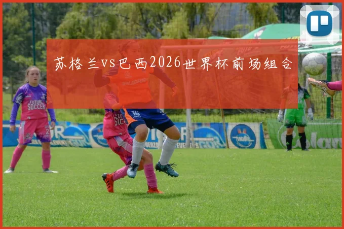 苏格兰vs巴西2026世界杯前场组合