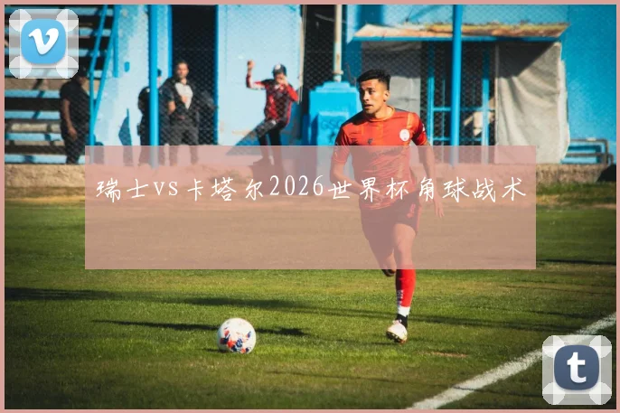 瑞士vs卡塔尔2026世界杯角球战术