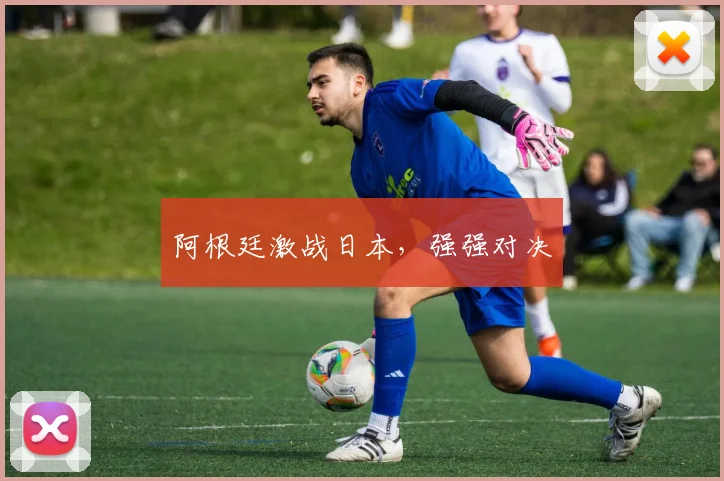阿根廷激战日本，强强对决