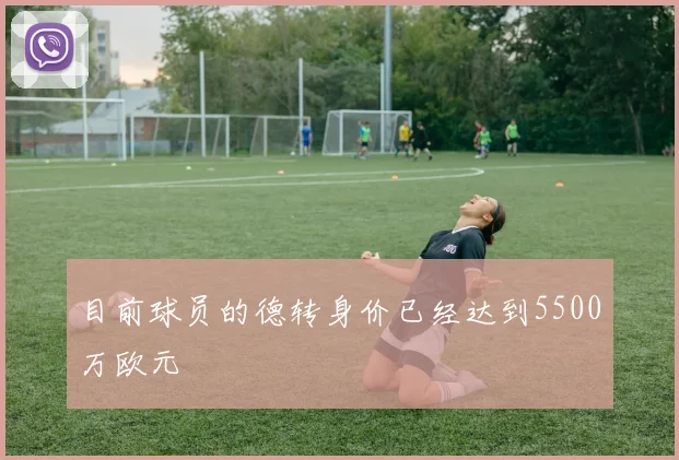 目前球员的德转身价已经达到5500万欧元