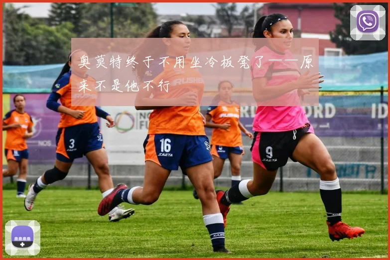 奥莫特终于不用坐冷板凳了——原来不是他不行