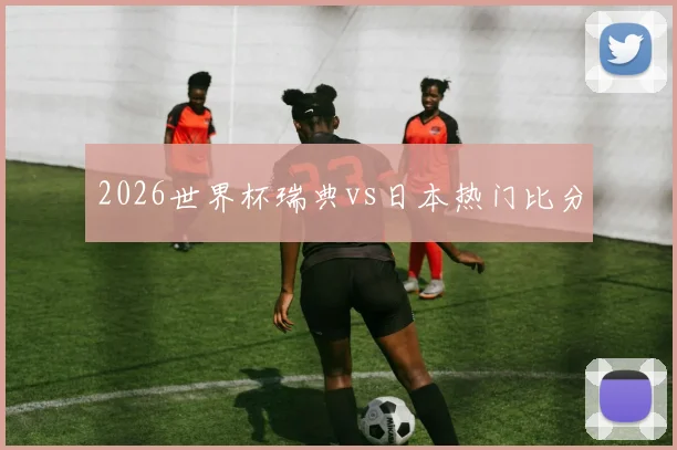 2026世界杯瑞典vs日本热门比分