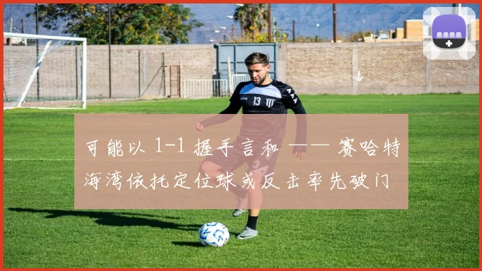 可能以 1-1 握手言和 —— 赛哈特海湾依托定位球或反击率先破门