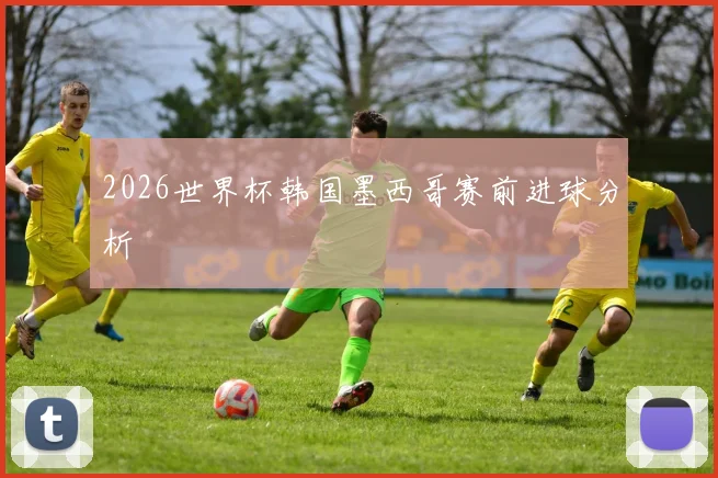 2026世界杯韩国墨西哥赛前进球分析