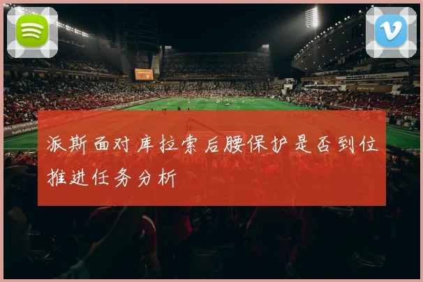 派斯面对库拉索后腰保护是否到位推进任务分析