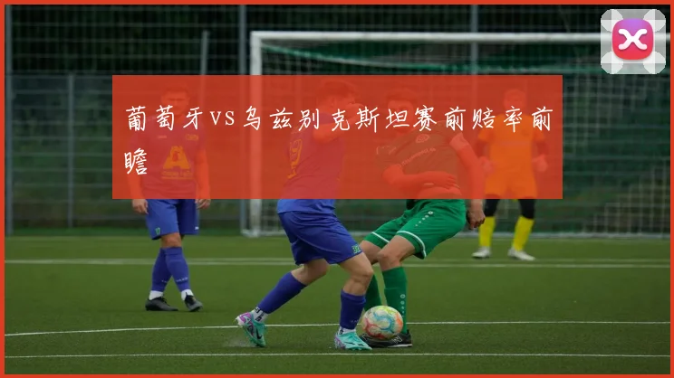 葡萄牙vs乌兹别克斯坦赛前赔率前瞻