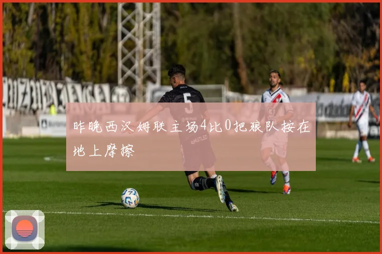 昨晚西汉姆联主场4比0把狼队按在地上摩擦