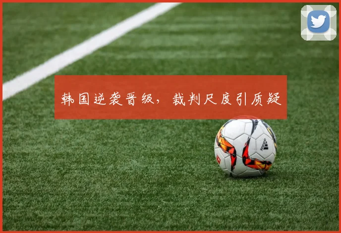 韩国逆袭晋级，裁判尺度引质疑