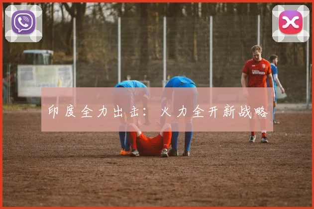印度全力出击：火力全开新战略