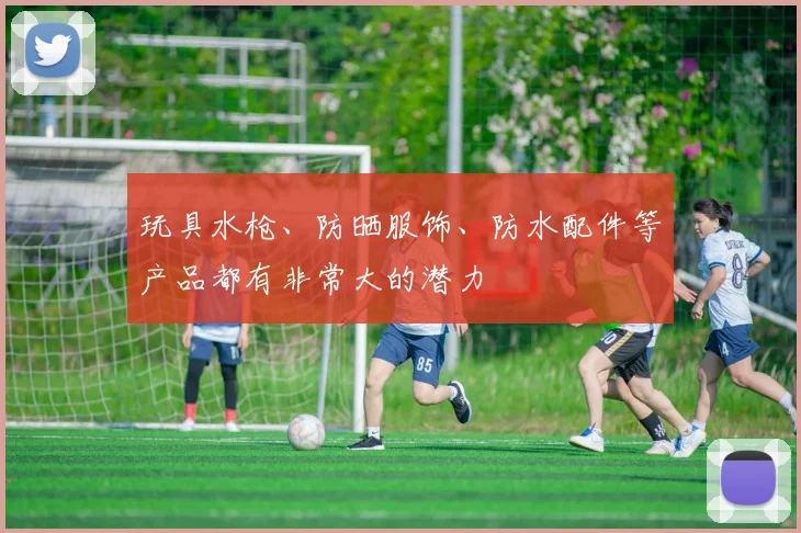 玩具水枪、防晒服饰、防水配件等产品都有非常大的潜力