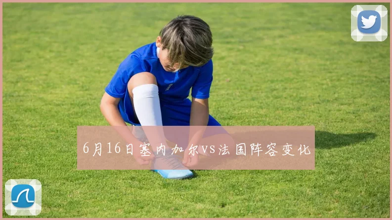 6月16日塞内加尔vs法国阵容变化