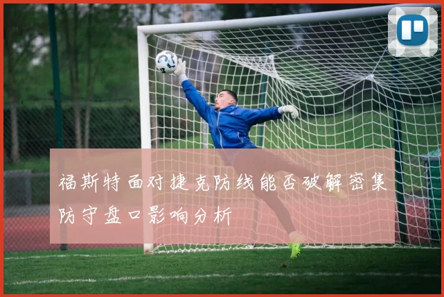 福斯特面对捷克防线能否破解密集防守盘口影响分析