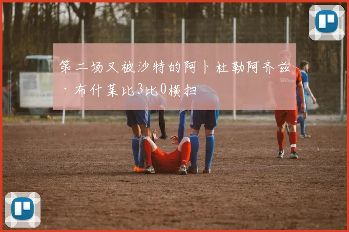 第二场又被沙特的阿卜杜勒阿齐兹·布什莱比3比0横扫