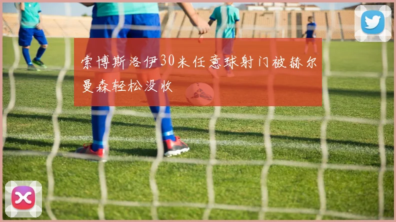 索博斯洛伊30米任意球射门被赫尔曼森轻松没收