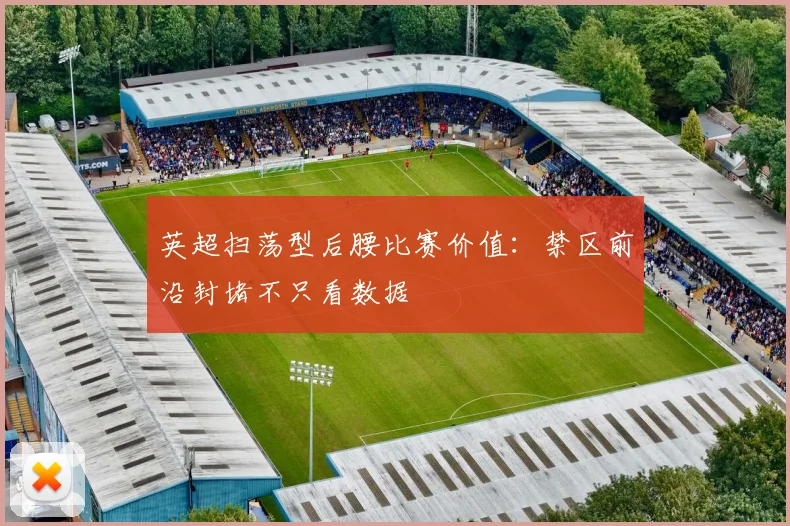 英超扫荡型后腰比赛价值:禁区前沿封堵不只看数据