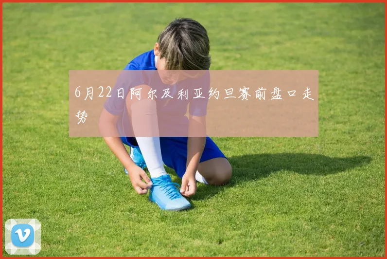6月22日阿尔及利亚约旦赛前盘口走势