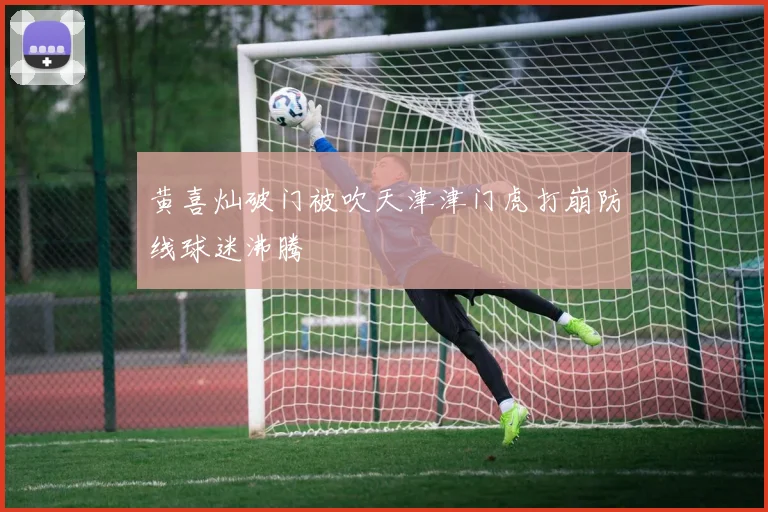 黄喜灿破门被吹天津津门虎打崩防线球迷沸腾