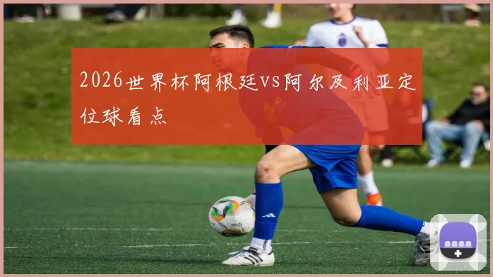 2026世界杯阿根廷vs阿尔及利亚定位球看点