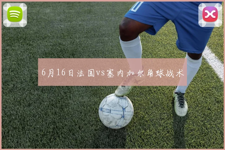 6月16日法国vs塞内加尔角球战术