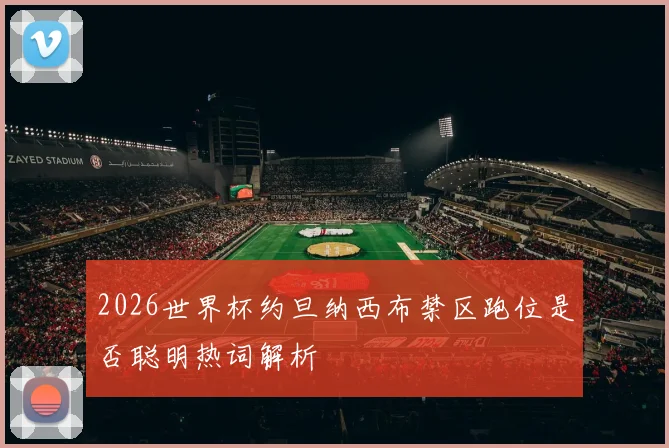 2026世界杯约旦纳西布禁区跑位是否聪明热词解析