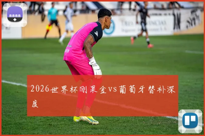 2026世界杯刚果金vs葡萄牙替补深度