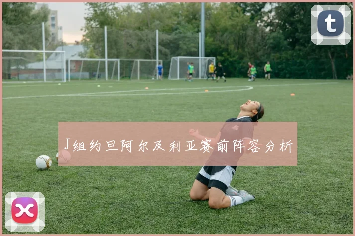 J组约旦阿尔及利亚赛前阵容分析