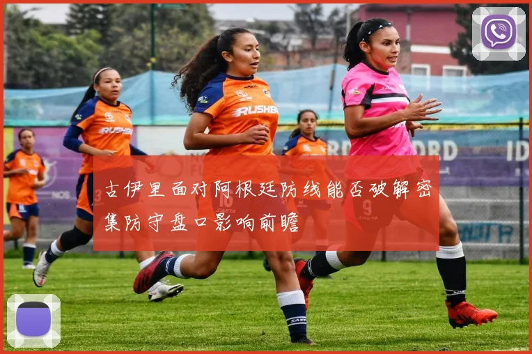 古伊里面对阿根廷防线能否破解密集防守盘口影响前瞻