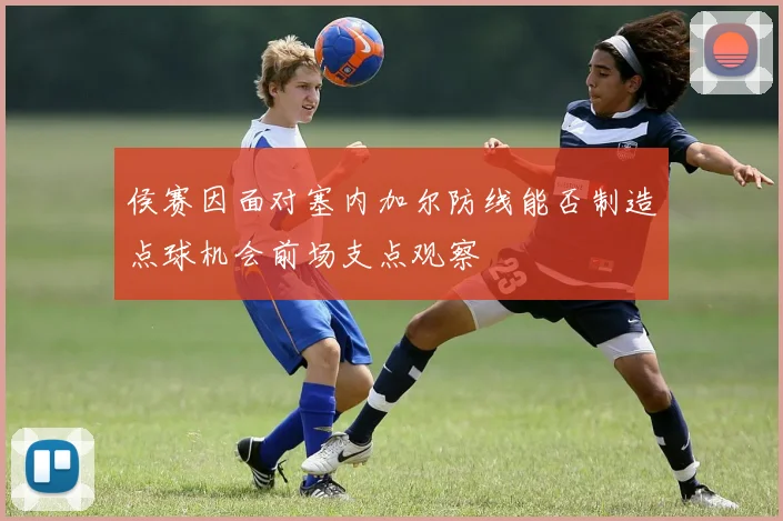 侯赛因面对塞内加尔防线能否制造点球机会前场支点观察
