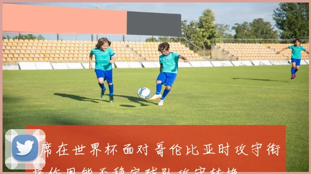 B席在世界杯面对哥伦比亚时攻守衔接作用能否稳定球队攻守转换