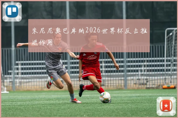 朱尼尼奥巴库纳2026世界杯反击推进作用