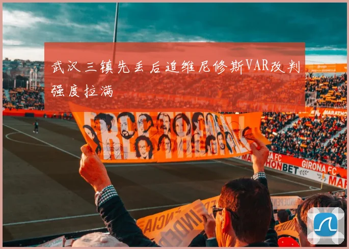 武汉三镇先丢后追维尼修斯VAR改判强度拉满