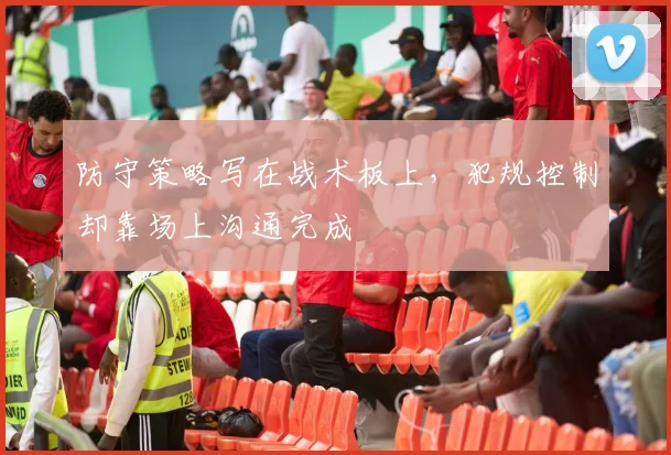 防守策略写在战术板上,犯规控制却靠场上沟通完成