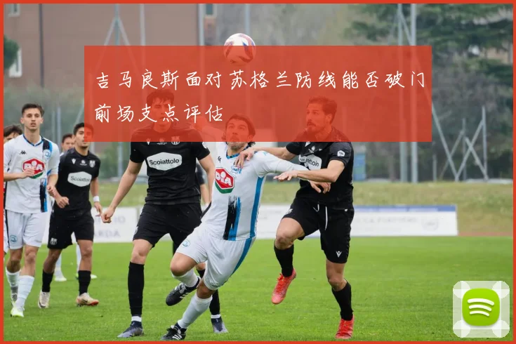 吉马良斯面对苏格兰防线能否破门前场支点评估