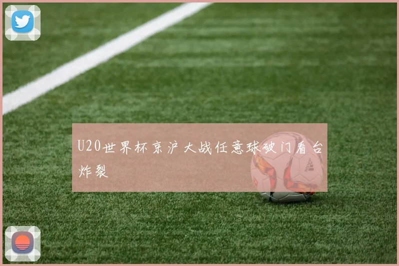 U20世界杯京沪大战任意球破门看台炸裂