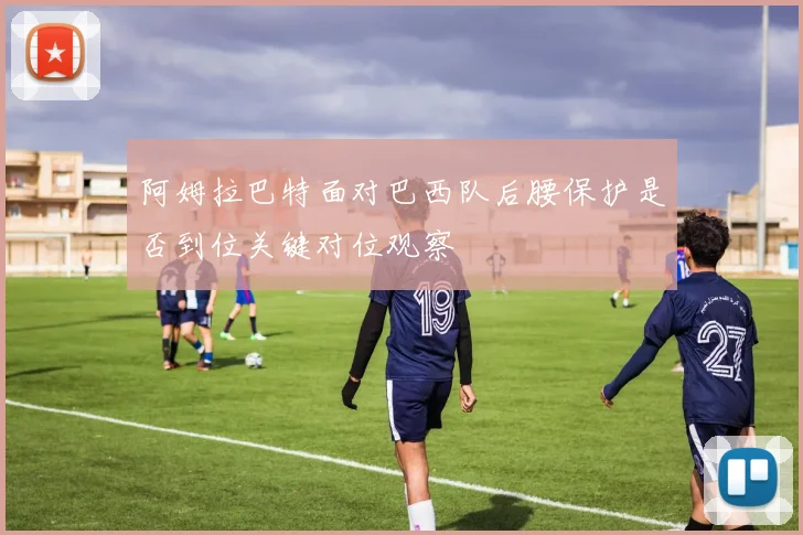 阿姆拉巴特面对巴西队后腰保护是否到位关键对位观察