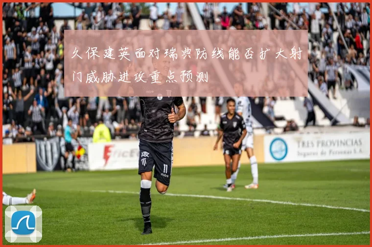 久保建英面对瑞典防线能否扩大射门威胁进攻重点预测