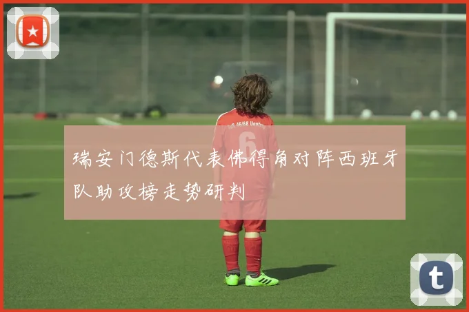 瑞安门德斯代表佛得角对阵西班牙队助攻榜走势研判