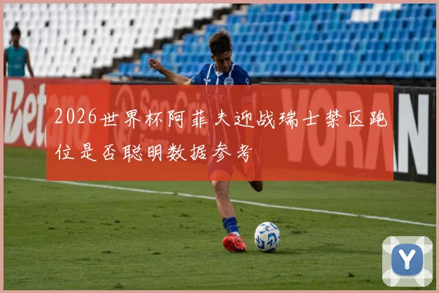 2026世界杯阿菲夫迎战瑞士禁区跑位是否聪明数据参考