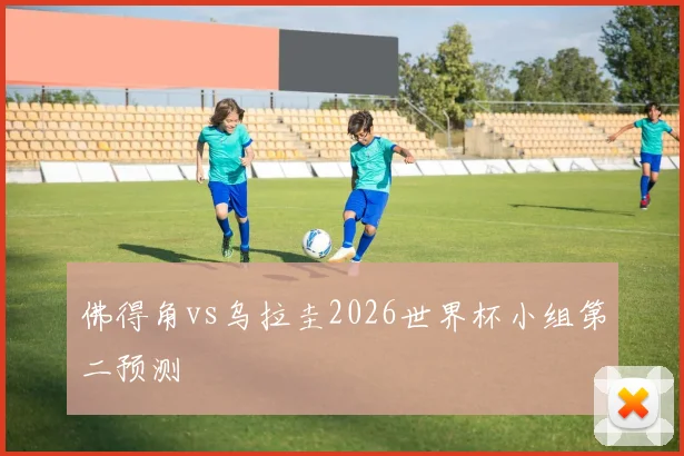 佛得角vs乌拉圭2026世界杯小组第二预测