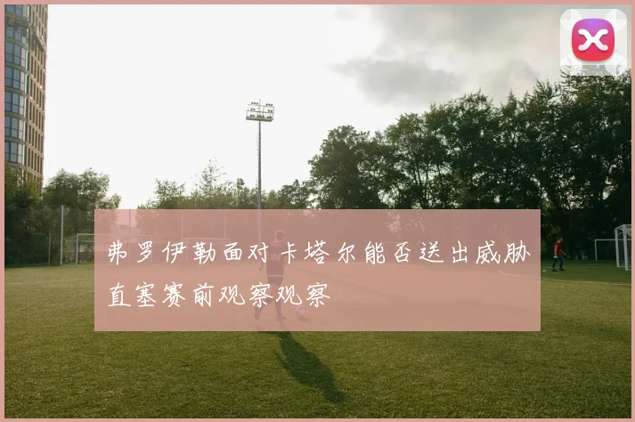 弗罗伊勒面对卡塔尔能否送出威胁直塞赛前观察观察