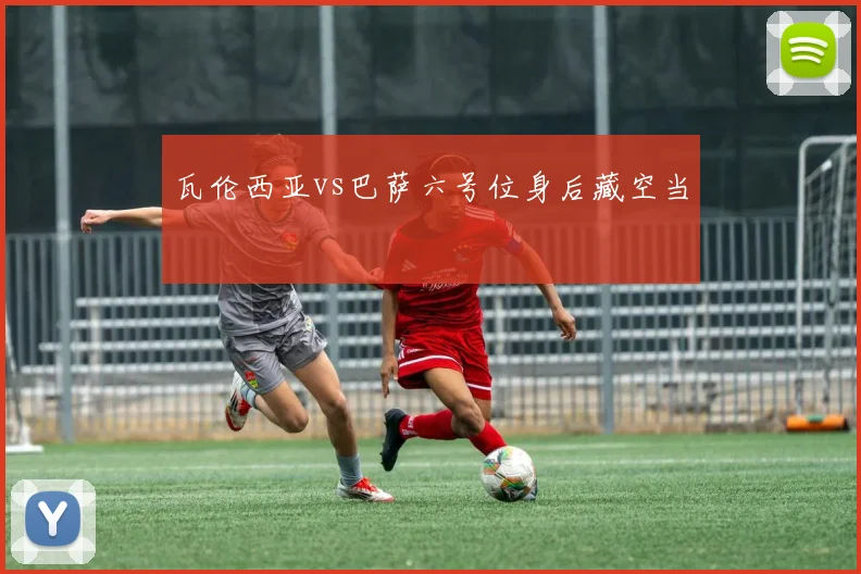 瓦伦西亚vs巴萨六号位身后藏空当